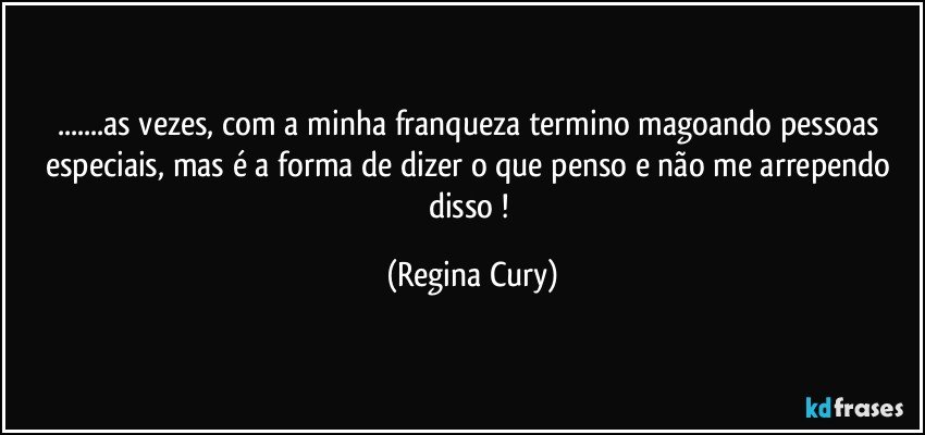 ...as vezes, com a minha franqueza termino magoando pessoas especiais, mas é a forma de dizer o que penso e não me arrependo disso ! (Regina Cury)