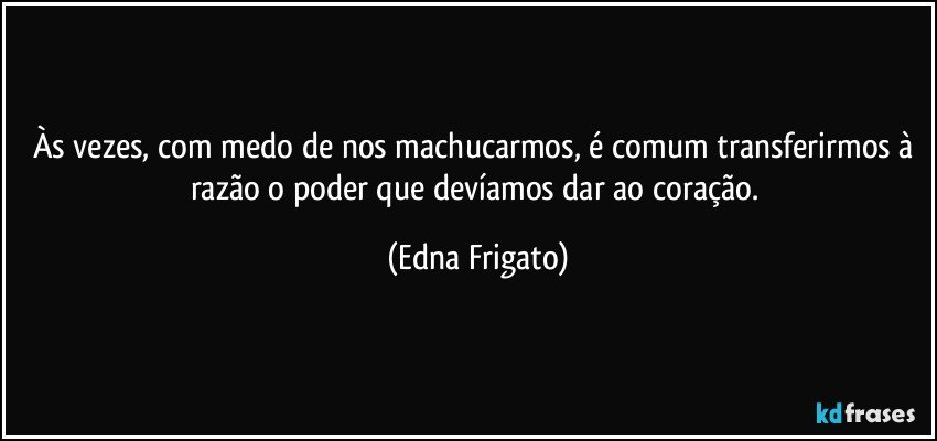 Às vezes, com medo de nos machucarmos, é comum transferirmos à razão o poder que devíamos dar ao coração. (Edna Frigato)