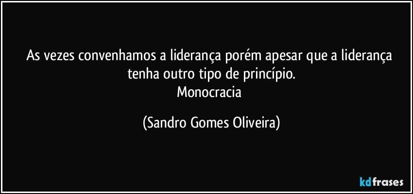 As vezes convenhamos a liderança porém apesar que a liderança tenha outro tipo de princípio.
Monocracia (Sandro Gomes Oliveira)