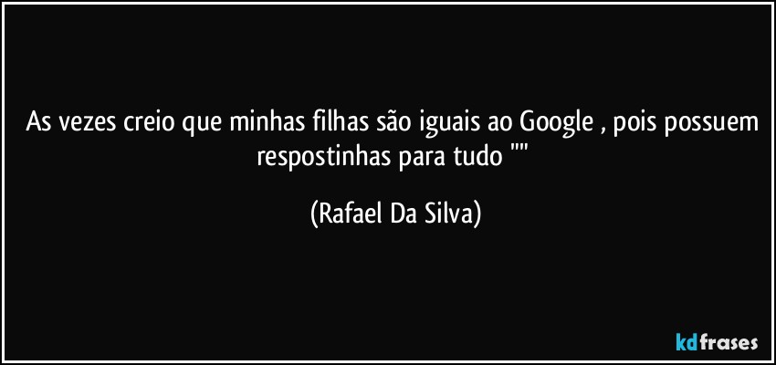 As vezes creio que minhas filhas são iguais ao Google , pois possuem respostinhas para tudo "" (Rafael Da Silva)