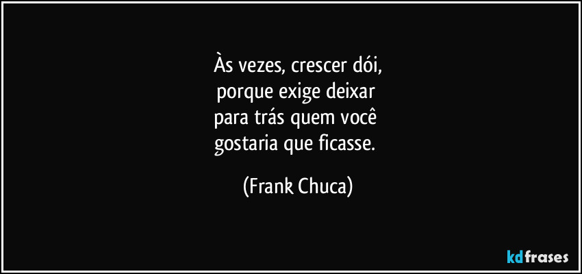 Às vezes, crescer dói,
porque exige deixar 
para trás quem você 
gostaria que ficasse. (Frank Chuca)