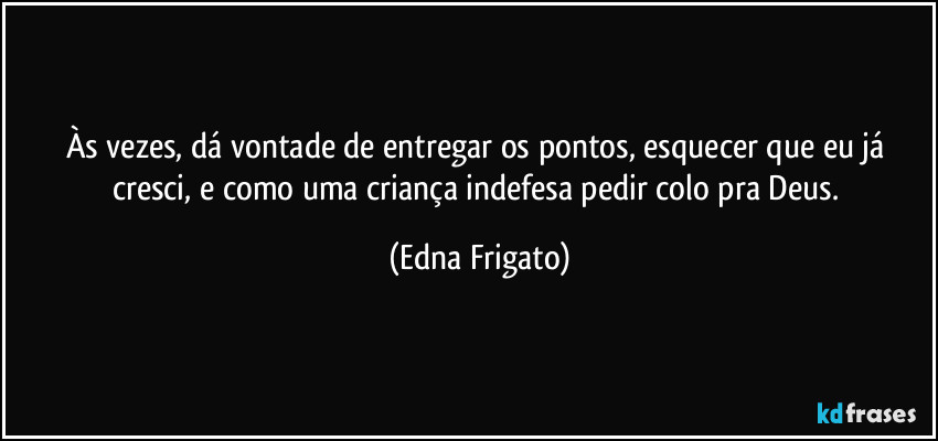 Às vezes, dá vontade de entregar os pontos, esquecer que eu já cresci, e como uma criança indefesa pedir colo pra Deus. (Edna Frigato)