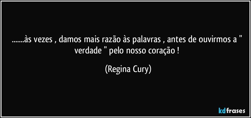 ...às vezes , damos mais razão às palavras , antes de ouvirmos    a " verdade "  pelo  nosso coração ! (Regina Cury)