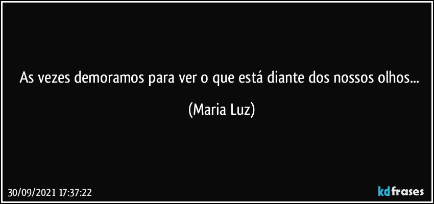 As vezes demoramos para ver o que está diante dos nossos olhos... (Maria Luz)