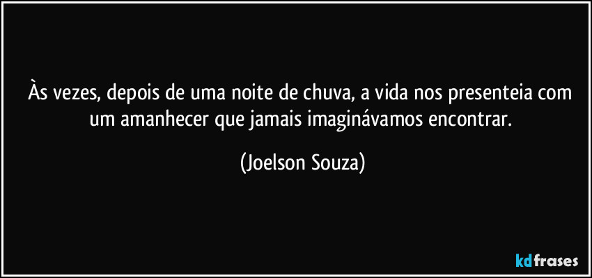 Às vezes, depois de uma noite de chuva, a vida nos presenteia com um amanhecer que jamais imaginávamos encontrar. (Joelson Souza)