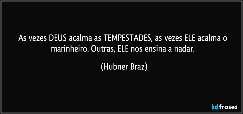 As vezes DEUS acalma as TEMPESTADES, as vezes ELE acalma o marinheiro. Outras, ELE nos ensina a nadar. (Hubner Braz)