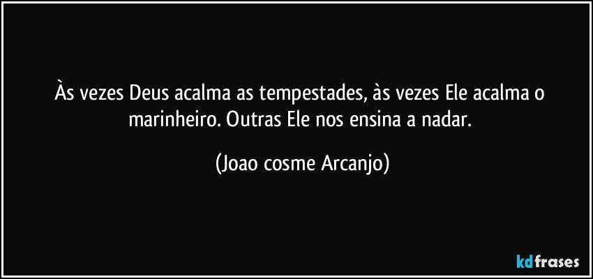 Às vezes Deus acalma as tempestades, às vezes Ele acalma o marinheiro. Outras Ele nos ensina a nadar. (Joao cosme Arcanjo)