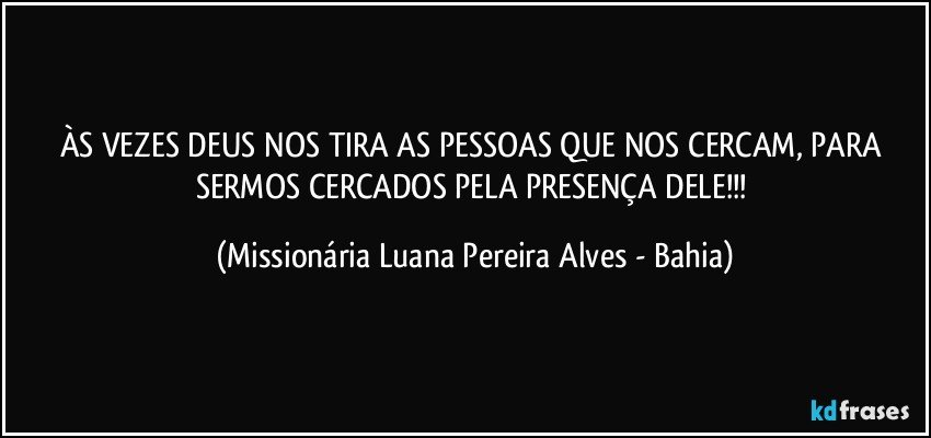 ÀS VEZES DEUS NOS TIRA AS PESSOAS QUE NOS CERCAM, PARA SERMOS CERCADOS PELA PRESENÇA DELE!!! (Missionária Luana Pereira Alves - Bahia)