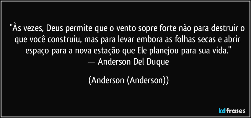 "Às vezes, Deus permite que o vento sopre forte não para destruir o que você construiu, mas para levar embora as folhas secas e abrir espaço para a nova estação que Ele planejou para sua vida."
​— Anderson Del Duque (Anderson (Anderson))