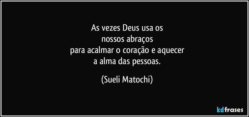 As vezes Deus usa os
nossos abraços
para acalmar o coração e aquecer
 a alma das pessoas. (Sueli Matochi)