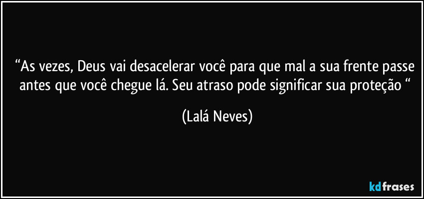 “As vezes, Deus vai desacelerar você para que mal a sua frente passe antes que você chegue lá. Seu atraso pode significar sua proteção “ (Lalá Neves)
