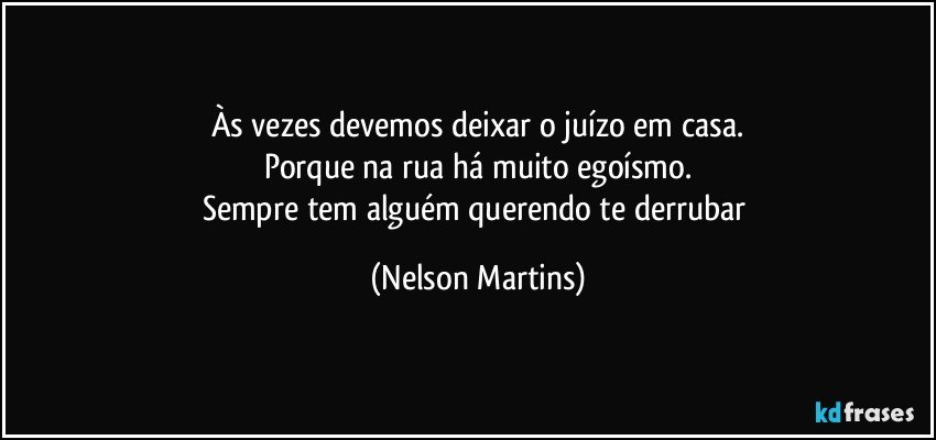 Às vezes devemos deixar o juízo em casa.
Porque na rua há muito egoísmo.
Sempre tem alguém querendo te derrubar (Nelson Martins)