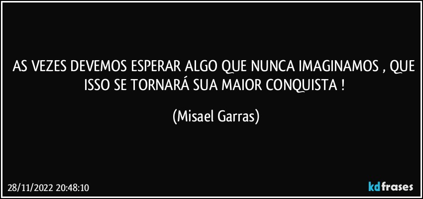 AS VEZES DEVEMOS ESPERAR ALGO QUE NUNCA IMAGINAMOS , QUE ISSO SE TORNARÁ SUA MAIOR CONQUISTA ! (Misael Garras)