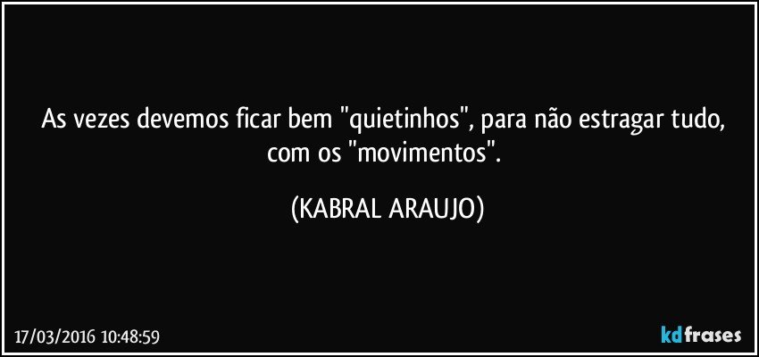 As vezes devemos ficar bem "quietinhos", para não estragar tudo, com os "movimentos". (KABRAL ARAUJO)