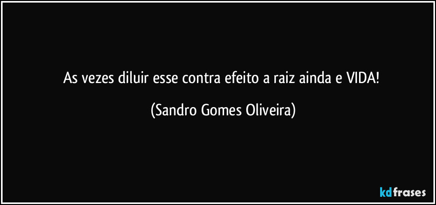 As vezes diluir esse contra efeito a raiz ainda e VIDA! (Sandro Gomes Oliveira)