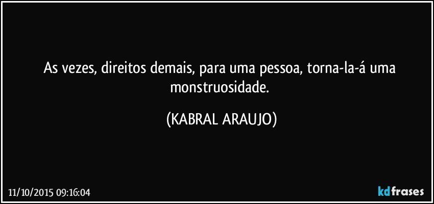 As vezes, direitos demais, para uma pessoa, torna-la-á uma monstruosidade. (KABRAL ARAUJO)