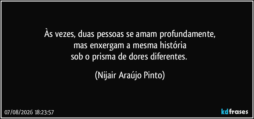 Às vezes, duas pessoas se amam profundamente,
mas enxergam a mesma história
sob o prisma de dores diferentes. (Nijair Araújo Pinto)