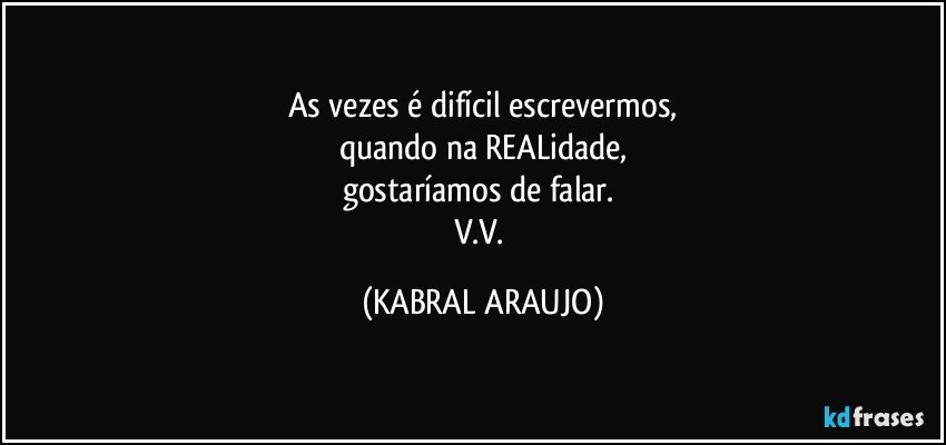 As vezes é difícil escrevermos,
quando na REALidade,
gostaríamos de falar. 
V.V. (KABRAL ARAUJO)