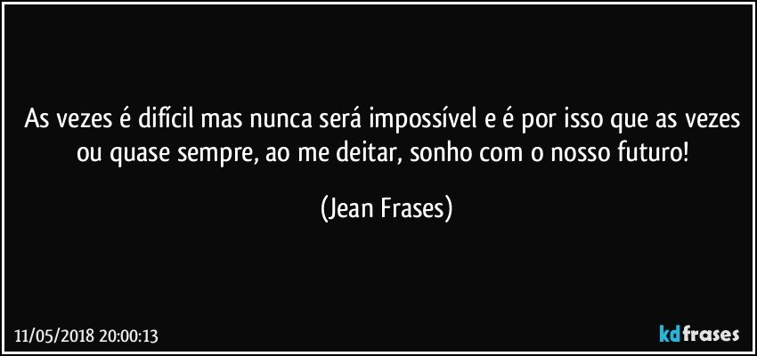 As vezes é difícil mas nunca será impossível e é por isso que as vezes ou quase sempre, ao me deitar, sonho com o nosso futuro! (Jean Frases)