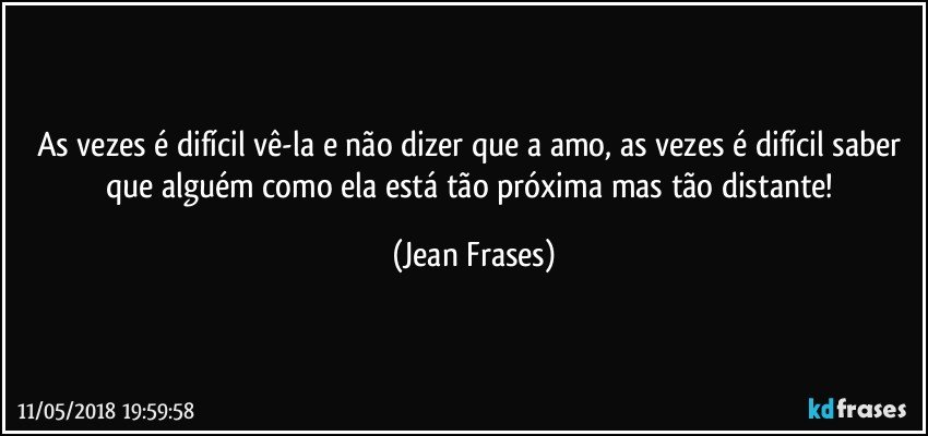 As vezes é difícil vê-la e não dizer que a amo, as vezes é difícil saber que alguém como ela está tão próxima mas tão distante! (Jean Frases)