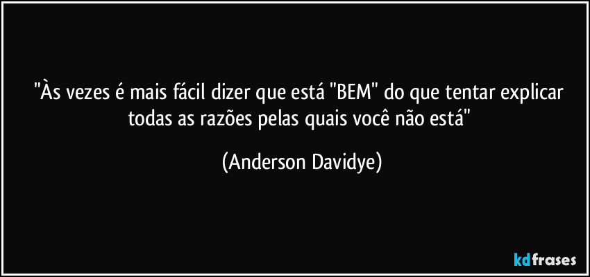 "Às vezes é mais fácil dizer que está "BEM" do que tentar explicar todas as razões pelas quais você não está" (Anderson Davidye)