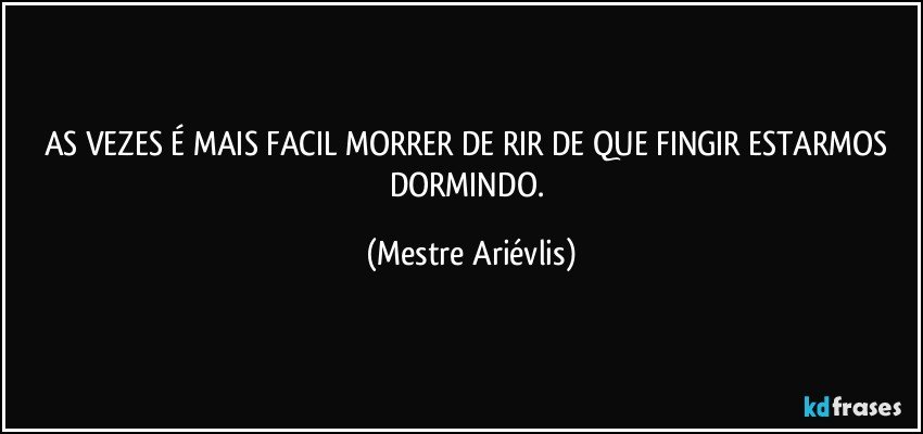 AS VEZES É MAIS FACIL MORRER DE RIR DE QUE FINGIR ESTARMOS DORMINDO. (Mestre Ariévlis)