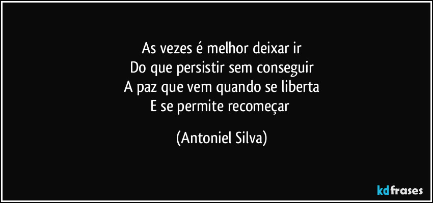 As vezes é melhor deixar ir
Do que persistir sem conseguir
A paz que vem quando se liberta
E se permite recomeçar (Antoniel Silva)