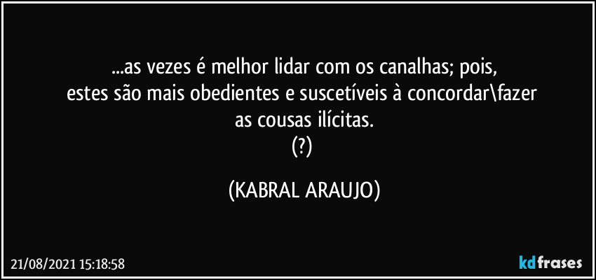 ...as vezes é melhor lidar com os canalhas; pois,
estes são mais obedientes e suscetíveis à concordar\fazer 
as cousas ilícitas.
(?) (KABRAL ARAUJO)