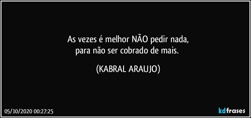 As vezes é melhor NÃO pedir nada,
para não ser cobrado de mais. (KABRAL ARAUJO)