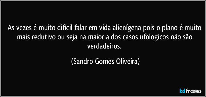 As vezes é muito difícil falar em vida alienígena pois o plano é muito mais redutivo ou seja na maioria dos casos ufologicos não são verdadeiros. (Sandro Gomes Oliveira)