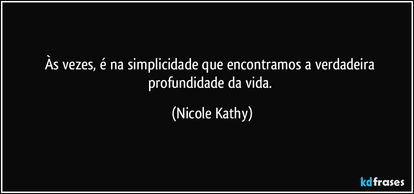 Às vezes, é na simplicidade que encontramos a verdadeira profundidade da vida. (Nicole Kathy)