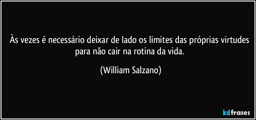 Às vezes é necessário deixar de lado os limites das próprias virtudes para não cair na rotina da vida. (William Salzano)