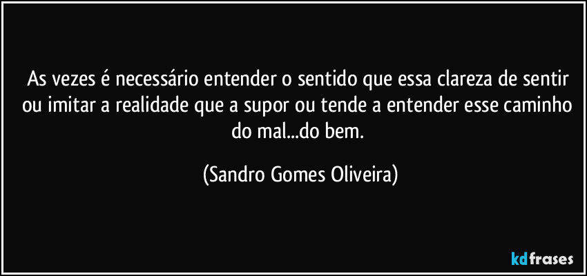 As vezes é necessário entender o sentido que essa clareza de sentir ou imitar a realidade que a supor ou tende a entender esse caminho do mal...do bem. (Sandro Gomes Oliveira)