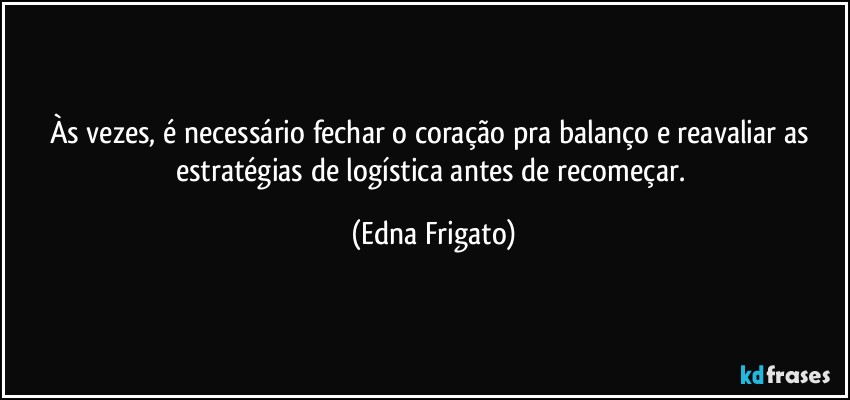 Às vezes, é necessário fechar o coração pra balanço e reavaliar as estratégias de logística antes de recomeçar. (Edna Frigato)