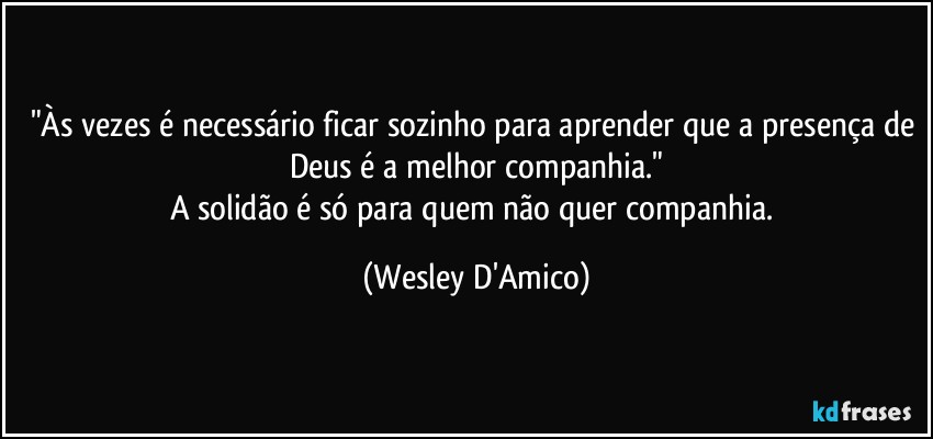 "Às vezes é necessário ficar sozinho para aprender que a presença de Deus é a melhor companhia."
A solidão é só para quem não quer companhia. (Wesley D'Amico)