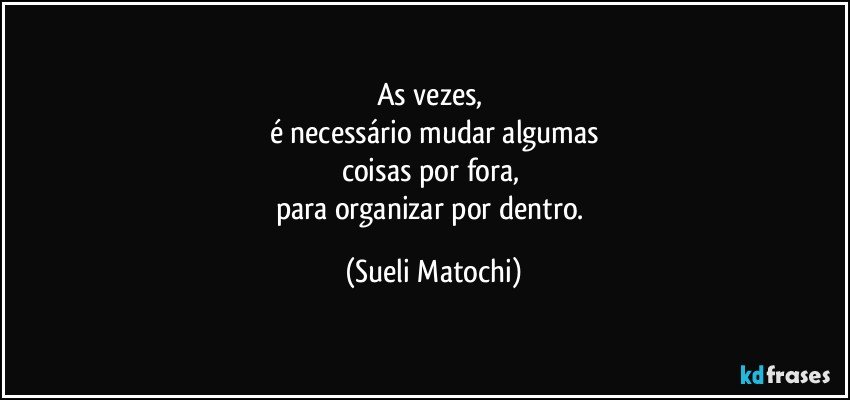 As vezes, 
é necessário mudar algumas
coisas por fora, 
para organizar por dentro. (Sueli Matochi)