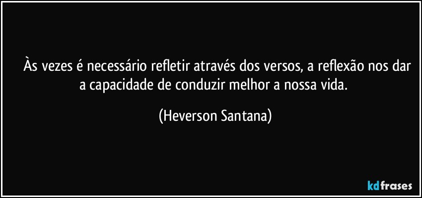 ⁠⁠Às vezes é necessário refletir através dos versos, a reflexão nos dar a capacidade de conduzir melhor a nossa vida. (Heverson Santana)