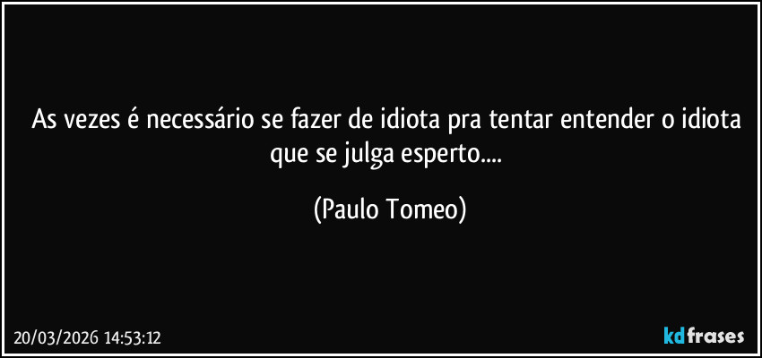 As vezes é necessário se fazer de idiota pra tentar entender o idiota que se julga esperto... (Paulo Tomeo)