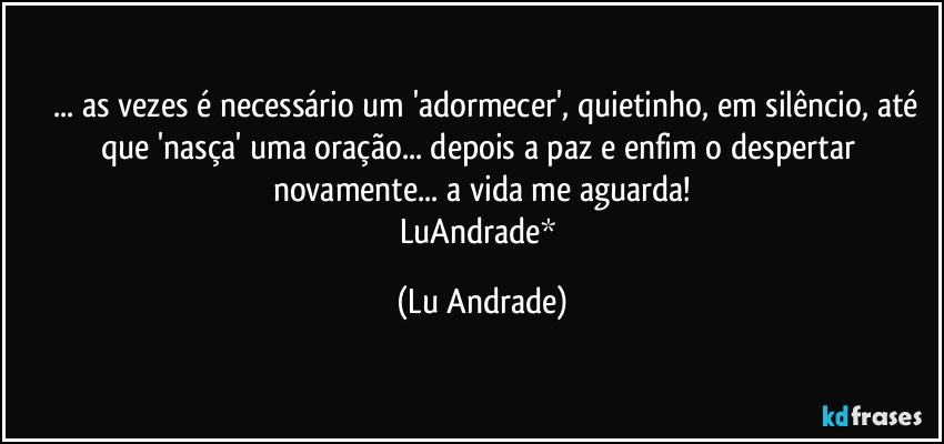 ❤ ... as vezes é necessário um 'adormecer', quietinho, em silêncio, até que 'nasça' uma oração... depois a paz e enfim o despertar novamente... a vida me aguarda!
LuAndrade* (Lu Andrade)