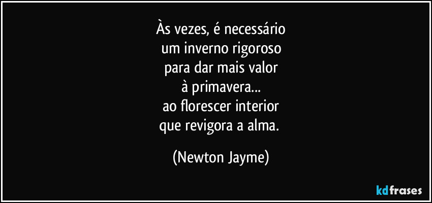 Às vezes, é necessário
um inverno rigoroso
para dar mais valor
à primavera...
ao florescer interior
que revigora a alma. (Newton Jayme)