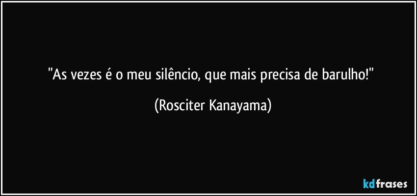 "As vezes é o meu silêncio, que mais precisa de barulho!" (Rosciter Kanayama)