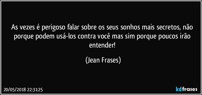 As vezes é perigoso falar sobre os seus sonhos mais secretos, não porque podem usá-los contra você mas sim porque poucos irão entender! (Jean Frases)