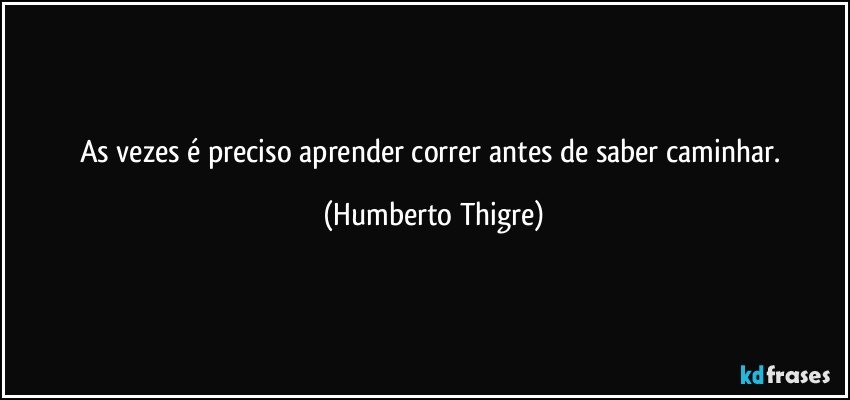 As vezes é preciso aprender correr antes de saber caminhar. (Humberto Thigre)