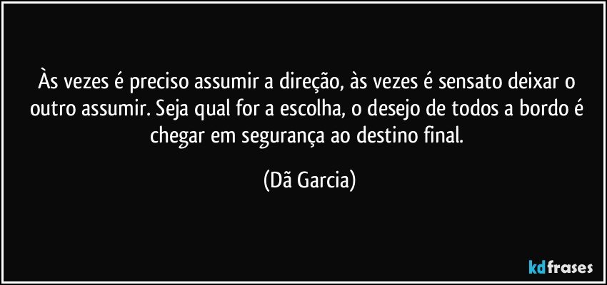 Às vezes é preciso assumir a direção, às vezes é sensato deixar o outro assumir. Seja qual for a escolha, o desejo de todos a bordo é chegar em segurança ao destino final. (Dã Garcia)