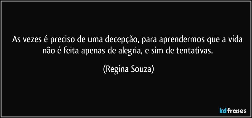 As vezes é preciso de uma decepção, para aprendermos que a vida não é feita apenas de alegria, e sim de tentativas. (Regina Souza)