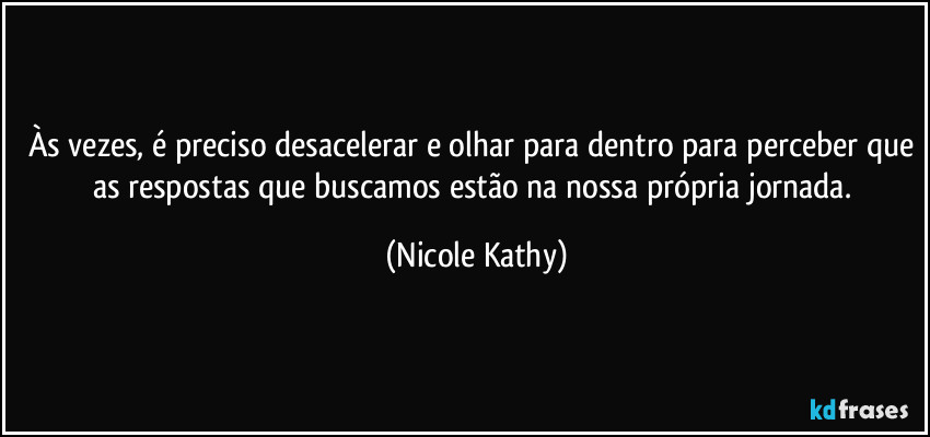 Às vezes, é preciso desacelerar e olhar para dentro para perceber que as respostas que buscamos estão na nossa própria jornada. (Nicole Kathy)