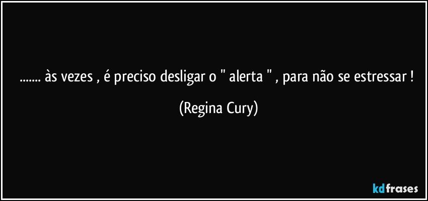 ... às vezes , é preciso desligar o " alerta " , para não se estressar ! (Regina Cury)