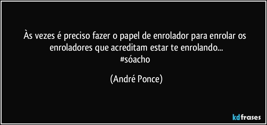 Às vezes é preciso fazer o papel de enrolador para enrolar os enroladores que acreditam estar te enrolando...
#sóacho (André Ponce)