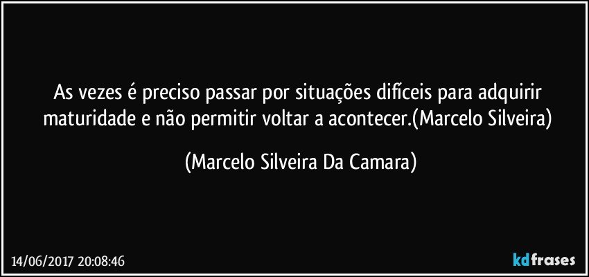 As vezes é preciso passar por situações difíceis para adquirir maturidade e não permitir voltar a acontecer.(Marcelo Silveira) (Marcelo Silveira Da Camara)