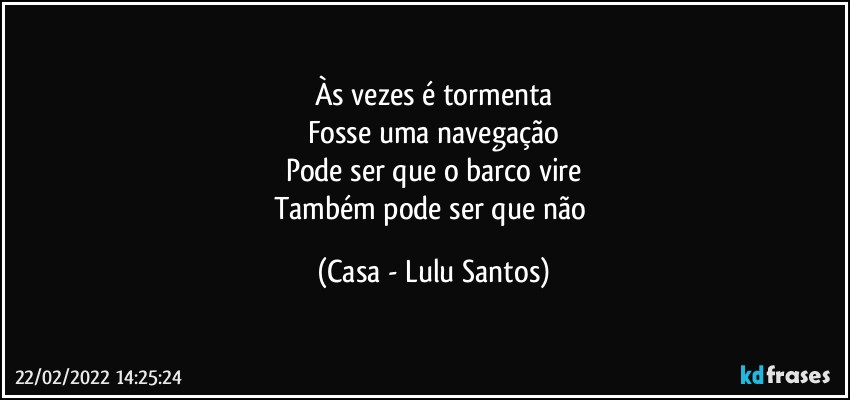 Às vezes é tormenta
Fosse uma navegação
Pode ser que o barco vire
Também pode ser que não (Casa - Lulu Santos)